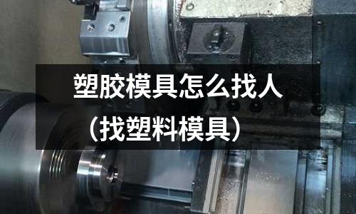 塑膠模具怎么找人（找塑料模具）