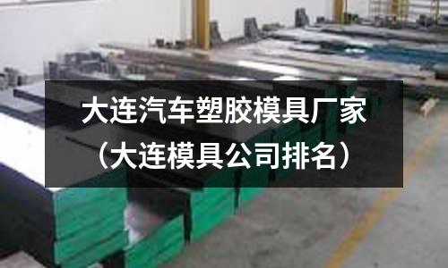 大連汽車塑膠模具廠家（大連模具公司排名）