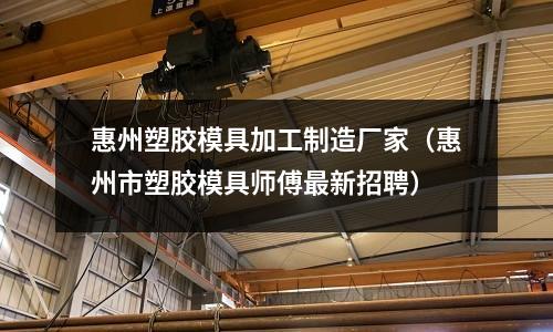 惠州塑膠模具加工制造廠家（惠州市塑膠模具師傅最新招聘）