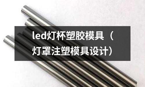 led燈杯塑膠模具（燈罩注塑模具設(shè)計(jì)）