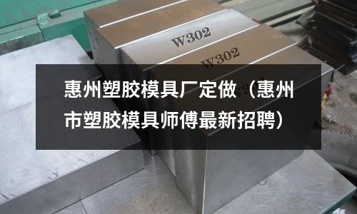 惠州塑膠模具廠定做（惠州市塑膠模具師傅最新招聘）