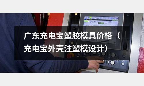 廣東充電寶塑膠模具價格（充電寶外殼注塑模設計）