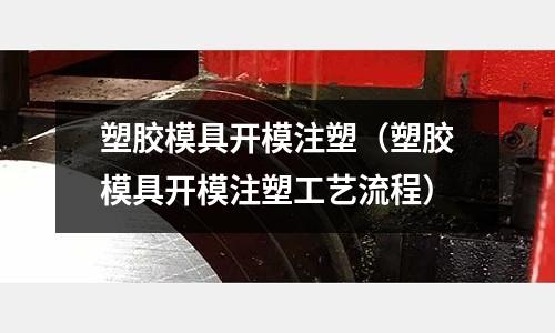 塑膠模具開模注塑（塑膠模具開模注塑工藝流程）