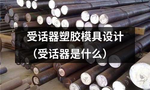 受話器塑膠模具設(shè)計(jì)（受話器是什么）