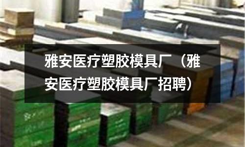 雅安醫(yī)療塑膠模具廠（雅安醫(yī)療塑膠模具廠招聘）