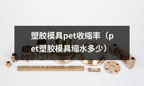 塑膠模具pet收縮率（pet塑膠模具縮水多少）