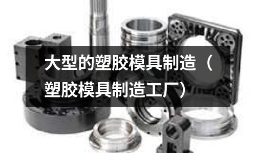 大型的塑膠模具制造（塑膠模具制造工廠）