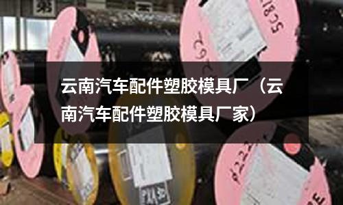 云南汽車配件塑膠模具廠（云南汽車配件塑膠模具廠家）