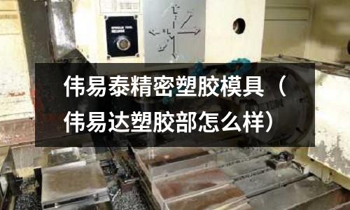 偉易泰精密塑膠模具（偉易達塑膠部怎么樣）