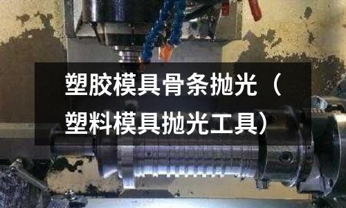 塑膠模具骨條拋光（塑料模具拋光工具）