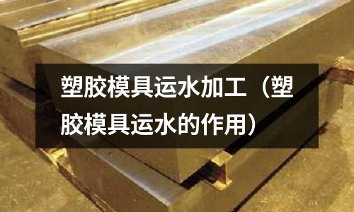 塑膠模具運水加工（塑膠模具運水的作用）