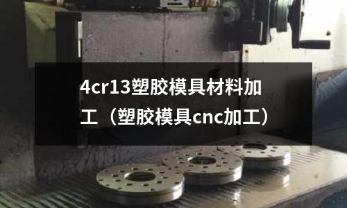 4cr13塑膠模具材料加工（塑膠模具cnc加工）