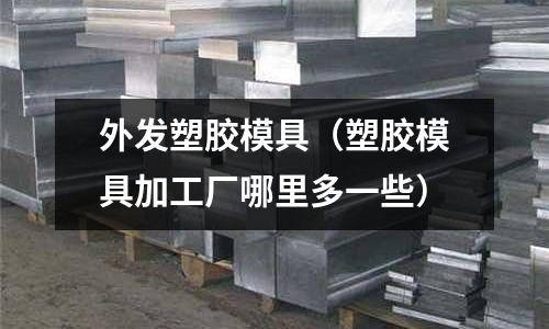 外發(fā)塑膠模具（塑膠模具加工廠哪里多一些）