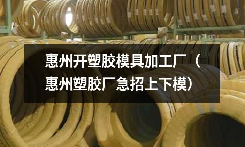 惠州開(kāi)塑膠模具加工廠（惠州塑膠廠急招上下模）