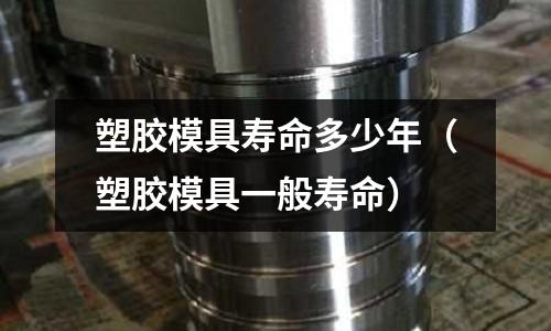 塑膠模具壽命多少年（塑膠模具一般壽命）