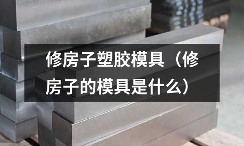 修房子塑膠模具（修房子的模具是什么）