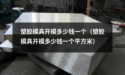 塑膠模具開模多少錢一個(gè)（塑膠模具開模多少錢一個(gè)平方米）