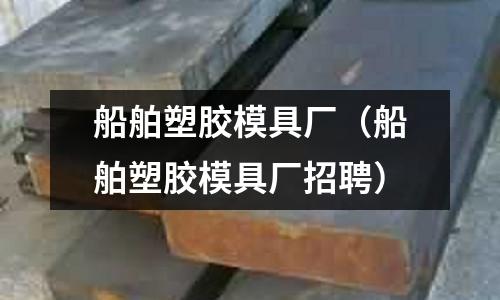 船舶塑膠模具廠（船舶塑膠模具廠招聘）