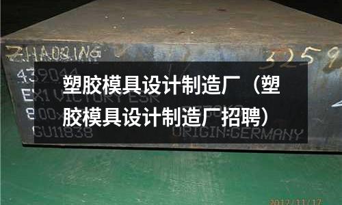 塑膠模具設計制造廠（塑膠模具設計制造廠招聘）