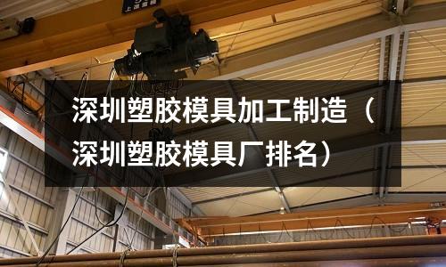 深圳塑膠模具加工制造（深圳塑膠模具廠排名）