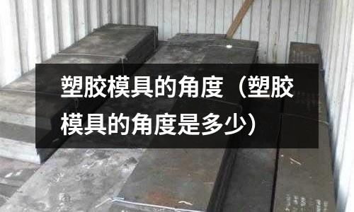 塑膠模具的角度（塑膠模具的角度是多少）