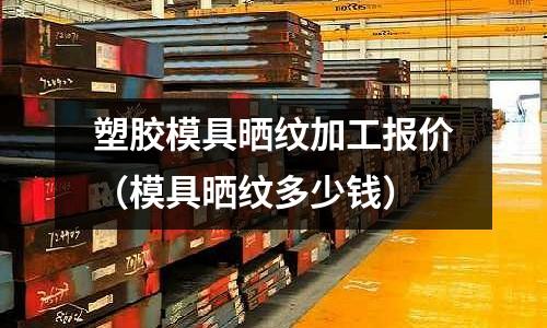 塑膠模具曬紋加工報價（模具曬紋多少錢）