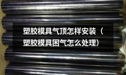 塑膠模具氣頂怎樣安裝（塑膠模具困氣怎么處理）