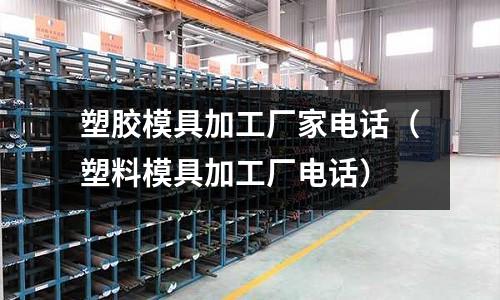 塑膠模具加工廠家電話（塑料模具加工廠電話）