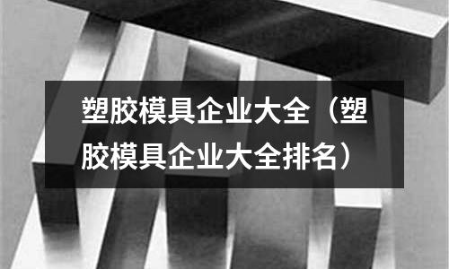 塑膠模具企業(yè)大全（塑膠模具企業(yè)大全排名）