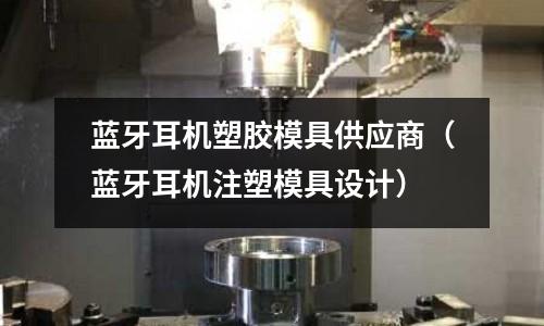 藍牙耳機塑膠模具供應商（藍牙耳機注塑模具設計）