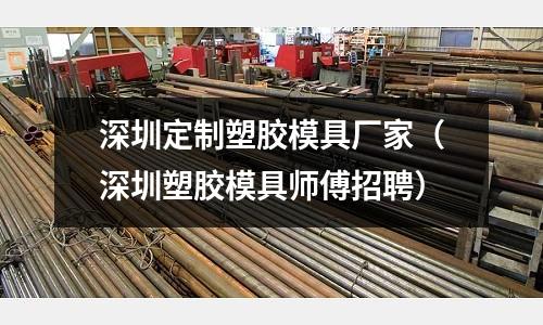 深圳定制塑膠模具廠家（深圳塑膠模具師傅招聘）