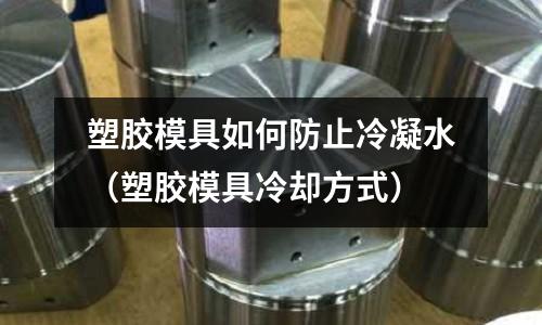 塑膠模具如何防止冷凝水（塑膠模具冷卻方式）