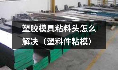 塑膠模具粘料頭怎么解決（塑料件粘模）