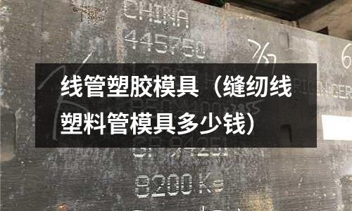 線管塑膠模具（縫紉線塑料管模具多少錢）