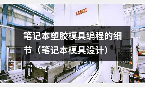 筆記本塑膠模具編程的細節(jié)（筆記本模具設(shè)計）