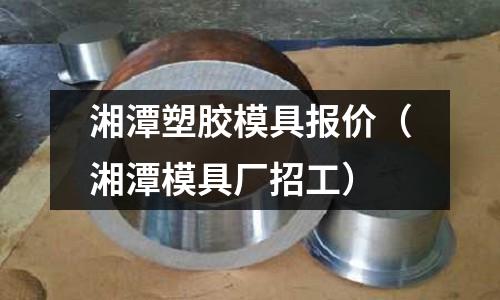 湘潭塑膠模具報價（湘潭模具廠招工）