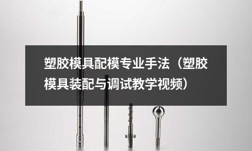 塑膠模具配模專業(yè)手法（塑膠模具裝配與調(diào)試教學(xué)視頻）