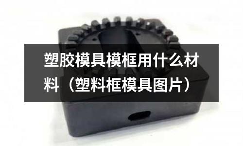 塑膠模具模框用什么材料（塑料框模具圖片）