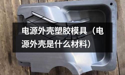 電源外殼塑膠模具（電源外殼是什么材料）