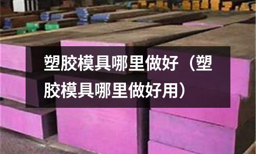 塑膠模具哪里做好（塑膠模具哪里做好用）