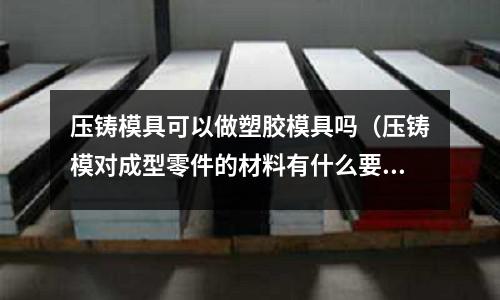 壓鑄模具可以做塑膠模具嗎（壓鑄模對成型零件的材料有什么要求）