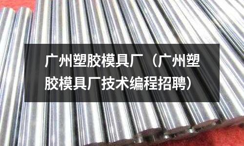 廣州塑膠模具廠（廣州塑膠模具廠技術(shù)編程招聘）