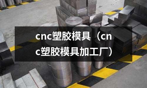 cnc塑膠模具（cnc塑膠模具加工廠）