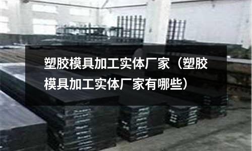 塑膠模具加工實體廠家（塑膠模具加工實體廠家有哪些）