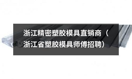 浙江精密塑膠模具直銷商（浙江省塑膠模具師傅招聘）