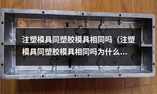 注塑模具同塑膠模具相同嗎（注塑模具同塑膠模具相同嗎為什么）