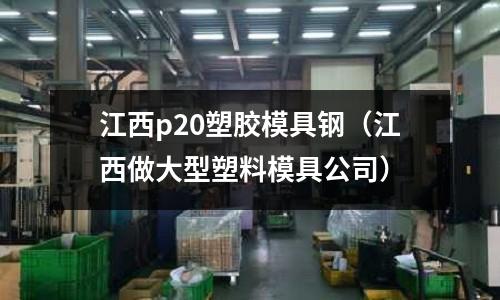 江西p20塑膠模具鋼（江西做大型塑料模具公司）