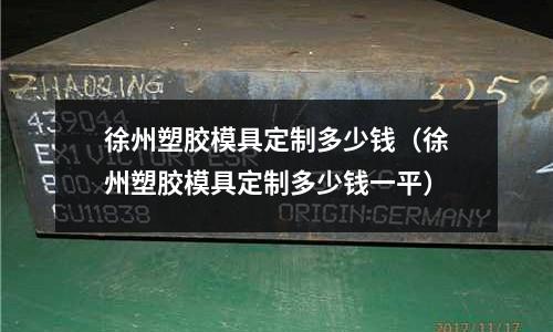 徐州塑膠模具定制多少錢（徐州塑膠模具定制多少錢一平）