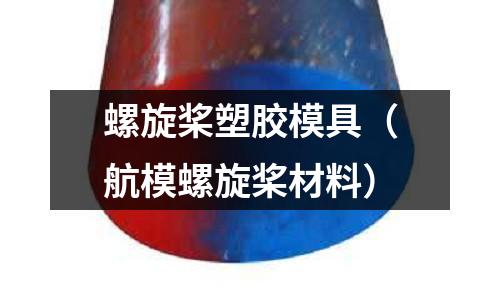 螺旋槳塑膠模具（航模螺旋槳材料）