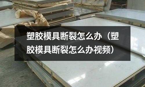 塑膠模具斷裂怎么辦（塑膠模具斷裂怎么辦視頻）